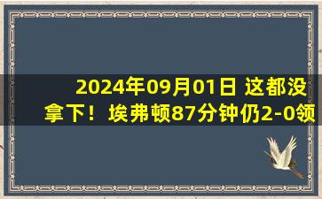 2024年09月01日 这都没拿下！埃弗顿87分钟仍2-0领先，伯恩茅斯9分钟3球逆转